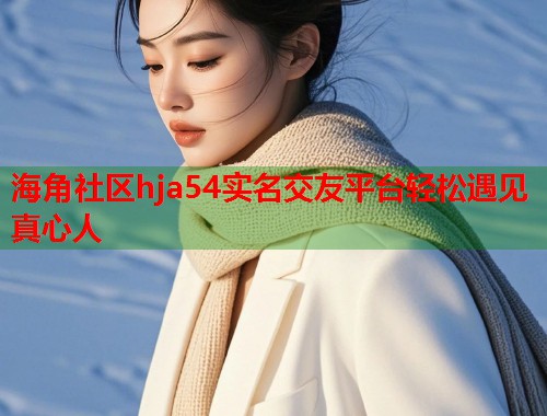 海角社区hja54实名交友平台轻松遇见真心人