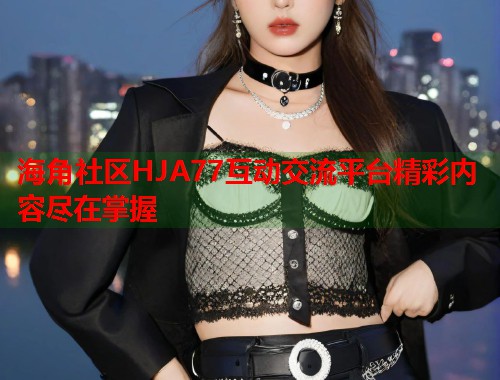 海角社区HJA77互动交流平台精彩内容尽在掌握