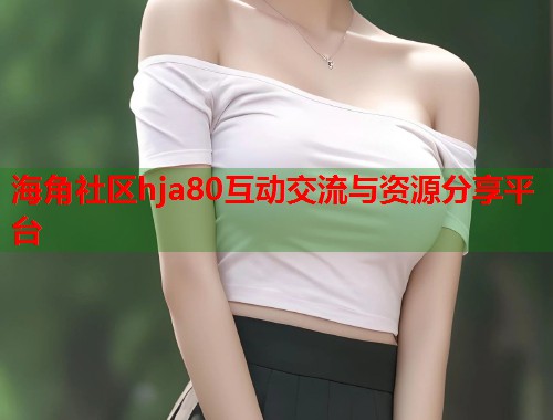 海角社区hja80互动交流与资源分享平台