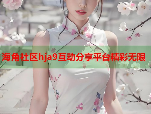 海角社区hja9互动分享平台精彩无限