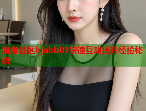 海角社区hjabb01快速互动提升经验秘籍