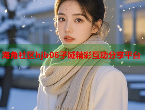 海角社区hjb06子域精彩互动分享平台