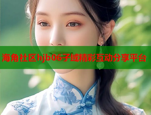 海角社区hjb06子域精彩互动分享平台