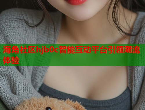 海角社区hjb0c智能互动平台引领潮流体验