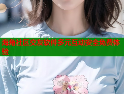海角社区交友软件多元互动安全免费体验