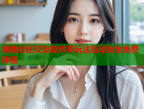 海角社区交友软件多玩法互动安全免费体验