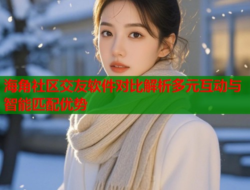 海角社区交友软件对比解析多元互动与智能匹配优势