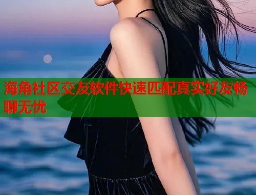 海角社区交友软件快速匹配真实好友畅聊无忧