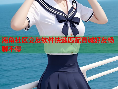 海角社区交友软件快速匹配真诚好友畅聊不停
