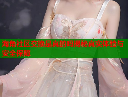 海角社区交换是真的吗揭秘真实体验与安全保障