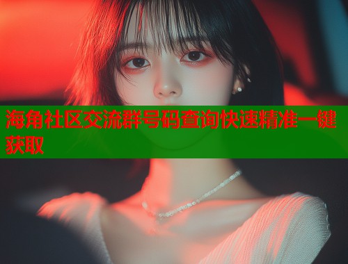 海角社区交流群号码查询快速精准一键获取