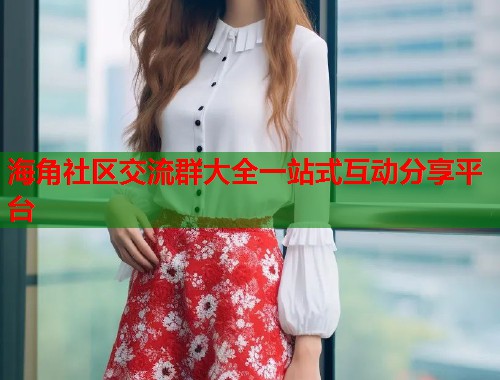 海角社区交流群大全一站式互动分享平台