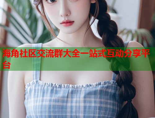海角社区交流群大全一站式互动分享平台