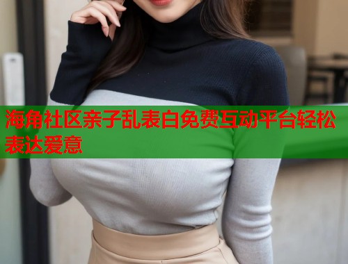 海角社区亲子乱表白免费互动平台轻松表达爱意