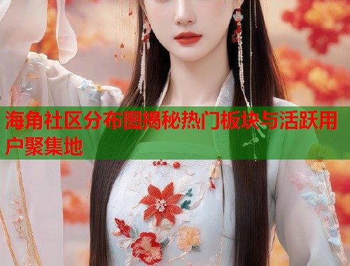 海角社区分布图揭秘热门板块与活跃用户聚集地