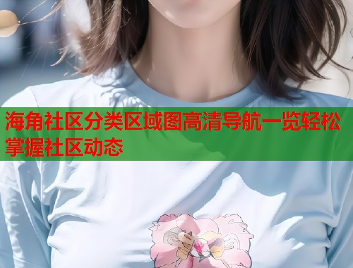 海角社区分类区域图高清导航一览轻松掌握社区动态