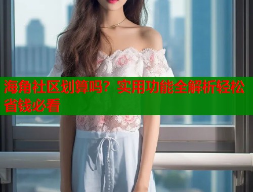 海角社区划算吗？实用功能全解析轻松省钱必看