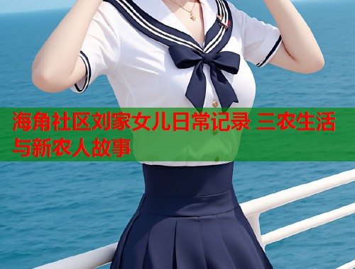 海角社区刘家女儿日常记录 三农生活与新农人故事