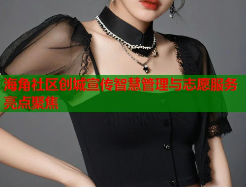 海角社区创城宣传智慧管理与志愿服务亮点聚焦