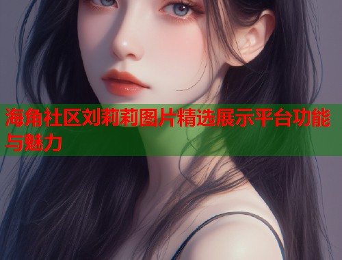 海角社区刘莉莉图片精选展示平台功能与魅力
