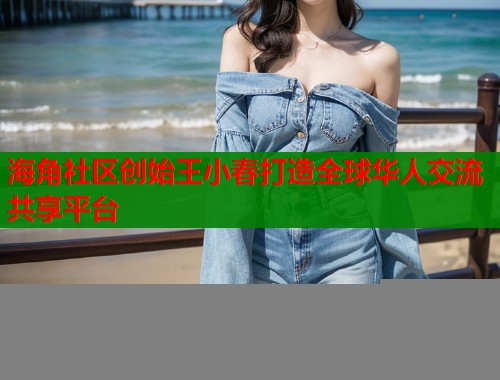 海角社区创始王小春打造全球华人交流共享平台