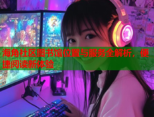 海角社区图书馆位置与服务全解析，便捷阅读新体验