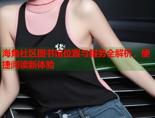 海角社区图书馆位置与服务全解析，便捷阅读新体验