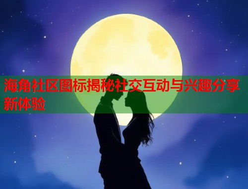 海角社区图标揭秘社交互动与兴趣分享新体验