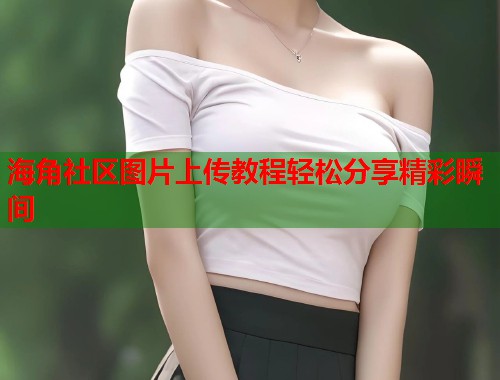 海角社区图片上传教程轻松分享精彩瞬间