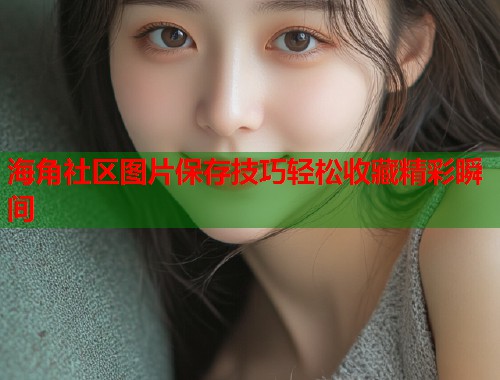 海角社区图片保存技巧轻松收藏精彩瞬间 海角社区图片保存技巧轻松收藏精彩瞬间