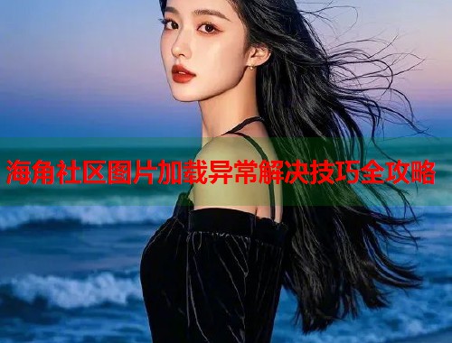 海角社区图片加载异常解决技巧全攻略