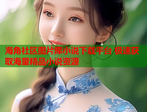 海角社区图片库小说下载平台 极速获取海量精品小说资源