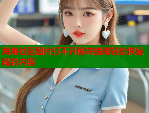海角社区图片打不开解决指南轻松恢复精彩内容