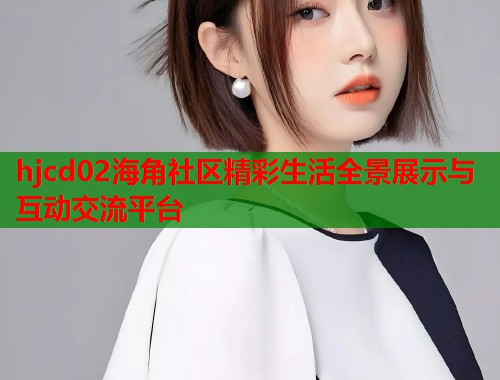 hjcd02海角社区精彩生活全景展示与互动交流平台