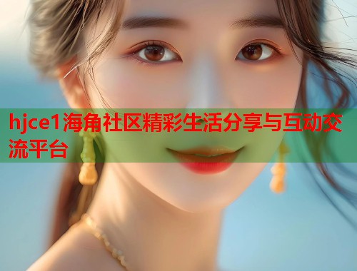 hjce1海角社区精彩生活分享与互动交流平台