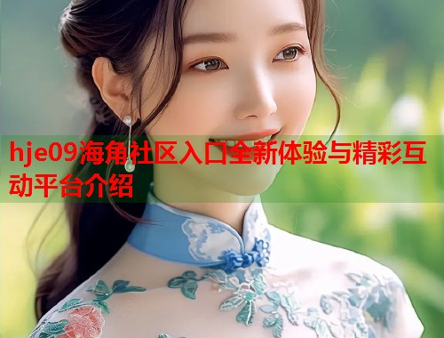 hje09海角社区入口全新体验与精彩互动平台介绍