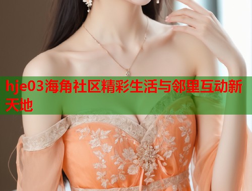 hje03海角社区精彩生活与邻里互动新天地