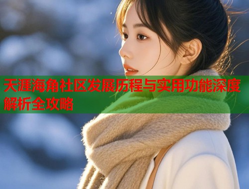 天涯海角社区发展历程与实用功能深度解析全攻略