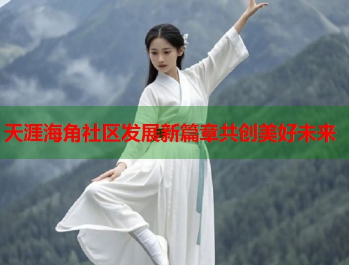 天涯海角社区发展新篇章共创美好未来
