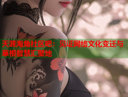 天涯海角社区吧：见证网络文化变迁与草根智慧汇聚地
