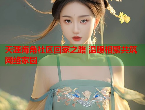 天涯海角社区回家之路 温暖相聚共筑网络家园