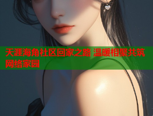 天涯海角社区回家之路 温暖相聚共筑网络家园