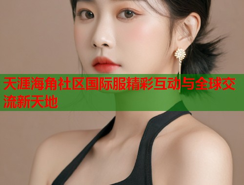 天涯海角社区国际服精彩互动与全球交流新天地