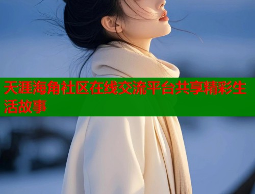 天涯海角社区在线交流平台共享精彩生活故事