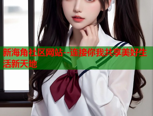 新海角社区网站--连接你我共享美好生活新天地
