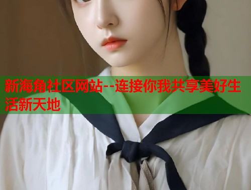 新海角社区网站--连接你我共享美好生活新天地