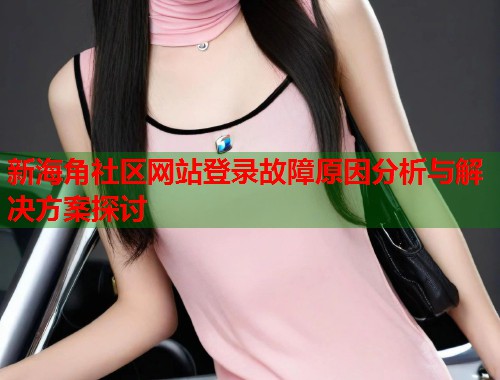 新海角社区网站登录故障原因分析与解决方案探讨