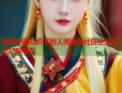 时间空间交织下的人间海角社区生活与记忆探寻