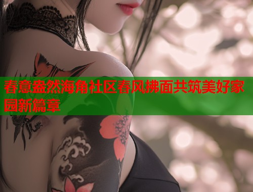 春意盎然海角社区春风拂面共筑美好家园新篇章