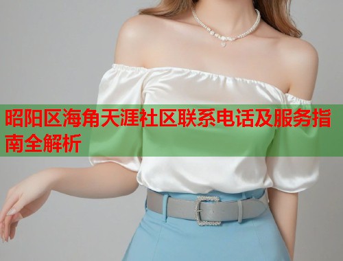 昭阳区海角天涯社区联系电话及服务指南全解析